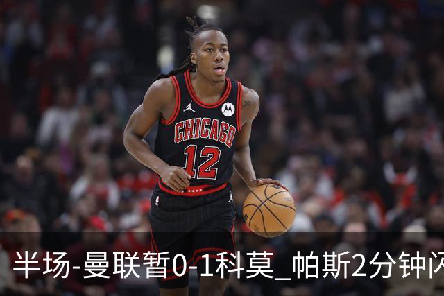 半场-曼联暂0-1科莫 帕斯2分钟闪击兜射破门 曼联半场0射正