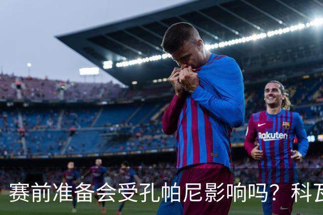 赛前准备会受孔帕尼影响吗?科瓦奇:他们的配置能应对这一切